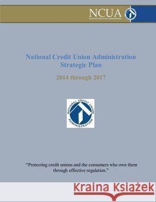 National Credit Union Administration Strategic Plan: 2014 Through 2017 National Credit Union Administration 9781986316668 Createspace Independent Publishing Platform