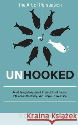 Unhooked: Avoid Being Manipulated, Protect Your Interest, Influence Effectively, Win People To Your Side - The Art of Persuasion Moore, Michelle 9781986317856 Createspace Independent Publishing Platform