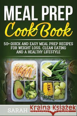 Meal Prep Cookbook: 50+ Quick and Easy Meal Prep Recipes for Weight Loss, Clean Eating and a Healthy Lifestyle. Sarah Maddington 9781986330848 Createspace Independent Publishing Platform