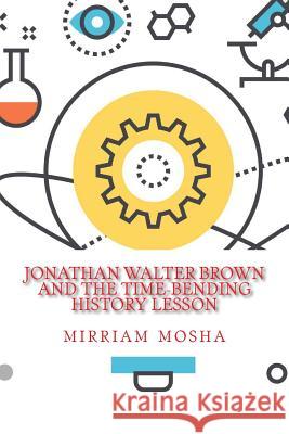 Jonathan Walter Brown And the Time-Bending History Lesson Mirriam Mosha 9781986342162 Createspace Independent Publishing Platform