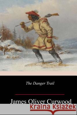 The Danger Trail James Oliver Curwood 9781986342605 Createspace Independent Publishing Platform