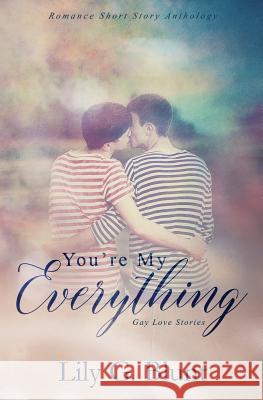 You're My Everything: A Collection of Six Gay Love Stories Lily G. Blunt 9781986342896 Createspace Independent Publishing Platform