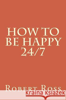 How to be Happy 24/7 Robert S. Ross 9781986349628 Createspace Independent Publishing Platform