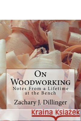 On Woodworking: Notes from a Lifetime at the Bench Zachary Dillinger 9781986351188 Createspace Independent Publishing Platform