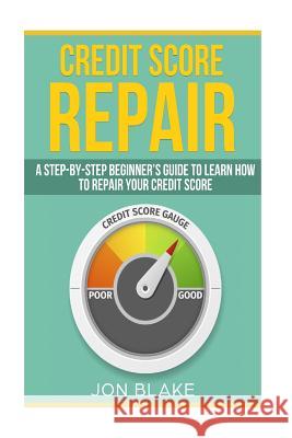 Credit Score Repair: A Step-by-step Beginner's guide to learn how to repair your credit score Blake, Jon 9781986352871 Createspace Independent Publishing Platform