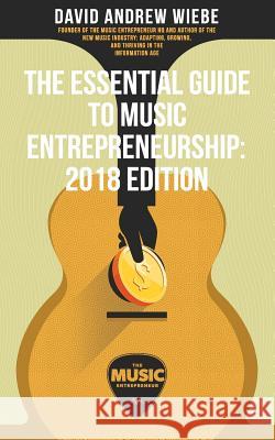 The Essential Guide to Music Entrepreneurship: 2018 Edition David Andrew Wiebe 9781986354028 Createspace Independent Publishing Platform