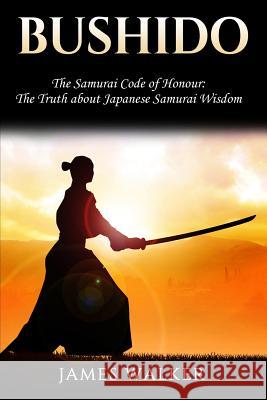 Bushido: The Samurai Code of Honour - The truth about Japanese Samurai wisdom Walker, James 9781986356244 Createspace Independent Publishing Platform