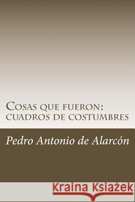 Cosas que fueron: cuadros de costumbres de Alarcon, Pedro Antonio 9781986356558 Createspace Independent Publishing Platform