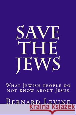 Save the Jews: What Jewish people do not know about Jesus Levine, Bernard 9781986374040 Createspace Independent Publishing Platform