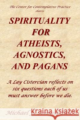 Spirituality for Atheists, Agnostics, and Pagans: A Lay Cistercian reflects on six questions each of us must answer before we die. Michael F. Conrad 9781986375498