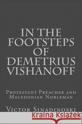 In the Footsteps of Demetrius Vishanoff: Protestant Preacher and Macedonian Nobleman Victor Sinadinoski 9781986375702 Createspace Independent Publishing Platform