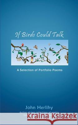 If Birds Could Talk: A Selection of Portfolio Poems John Herlihy 9781986378901 Createspace Independent Publishing Platform