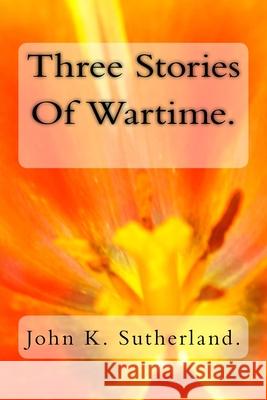 Three Stories Of Wartime. John K. Sutherland 9781986384001 Createspace Independent Publishing Platform