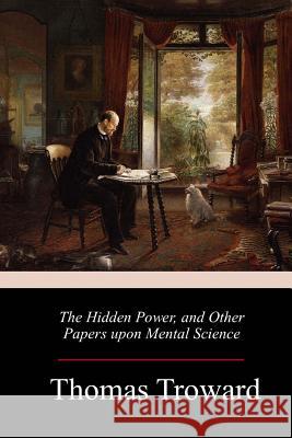 The Hidden Power, and Other Papers upon Mental Science Thomas Troward 9781986384063