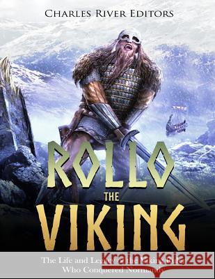 Rollo the Viking: The Life and Legacy of the Viking Ruler Who Conquered Normandy Charles River Editors 9781986387378