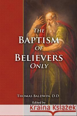 The Baptism of Believers Only: The Particular Communion of the Baptist Churches Explained and Vindicated John Gormley Thomas Baldwi 9781986396943