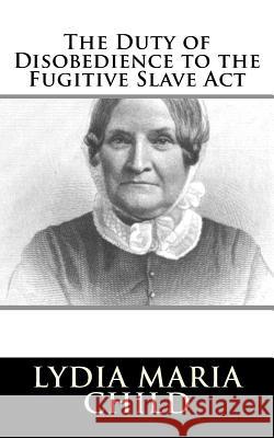 The Duty of Disobedience to the Fugitive Slave Act Child, Lydia Maria 9781986404839 Createspace Independent Publishing Platform