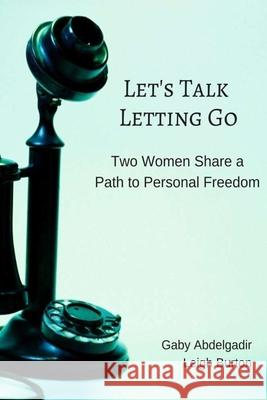 Let's Talk Letting Go: Two Women Share a Path to Personal Freedom Leigh Burton Gaby Abdelgadir 9781986412544 Createspace Independent Publishing Platform