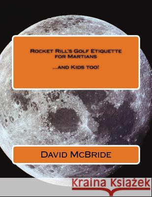 Rocket Rill's Golf Etiquette for Martians: ...and Kids too! McBride, David J. 9781986412612 Createspace Independent Publishing Platform
