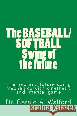 The BASEBALL/SOFTBALL Swing of the future: The New and Future Swing Mechanics with learning the Kinesthetic and Mental Game Walford, Gerald a. 9781986421683 Createspace Independent Publishing Platform