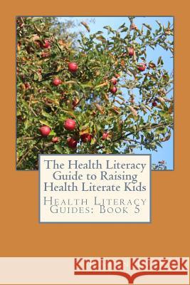 The Health Literacy Guide to Raising Health Literate Kids Karen Laing 9781986424578 Createspace Independent Publishing Platform