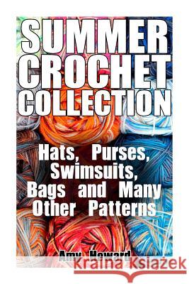 Summer Crochet Collection: Hats, Purses, Swimsuits, Bags and Many Other Patterns: (Crochet Patterns, Crochet Stitches) Amy Howard 9781986432658