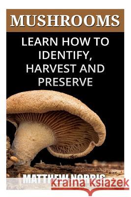 Mushrooms: Learn How to Identify, Harvest And Preserve Medicinal Mushrooms Norris, Matthew 9781986435994 Createspace Independent Publishing Platform