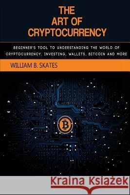The Art of Cryptocurrency: Beginner's Tool to Understanding the World of Cryptocurrency (Bitcoin, Litecoin, Ethereum, Dash, Monero) William B. Skates 9781986460767 Createspace Independent Publishing Platform