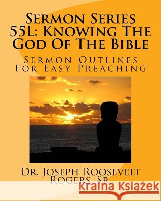 Sermon Series 55L: Knowing The God Of The Bible: Sermon Outlines For Easy Preaching Rogers, Sr. Joseph Roosevelt 9781986463720
