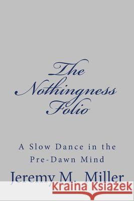 The Nothingness Folio: A Slow Dance in the Pre-Dawn Mind Dr Jeremy M. Miller 9781986475624 Createspace Independent Publishing Platform