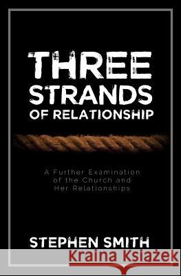 Three Strands of Relationship: A Further Examination of the Church and Her Relationships Stephen Smith 9781986479103