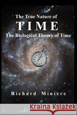 The True Nature of Time: The Biological Theory of Time Richard Miniere 9781986479967 Createspace Independent Publishing Platform