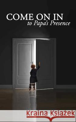 Come On In to Papa's Presence Olson, Christopher J. 9781986486101