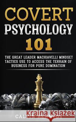 Covert Psychology 101: The great Leader Machiavelli Mindset Tactics Use To Access The Terrain Of Business For Pure Domination Kennedy, Calvin 9781986487191 Createspace Independent Publishing Platform