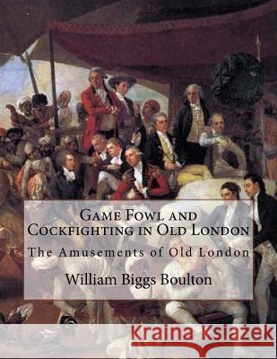 Game Fowl and Cockfighting in Old London: The Amusements of Old London William Biggs Boulton Jackson Chambers 9781986489102