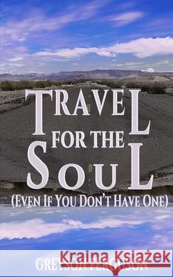 Travel For The Soul (Even If You Don't Have One) Ferguson, Greyson 9781986491761