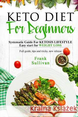 KETO Diet For BEGINNERS: : SYSTEMATIC GUIDE FOR KETOSIS Lifestyle Easy start for WEIGHT LOSS, Full guide, tips and tricks, new release Sullivan, Frank 9781986501668 Createspace Independent Publishing Platform