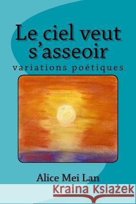 Le ciel veut s'asseoir: Variations poétiques Alice Mei Lan 9781986505406 Createspace Independent Publishing Platform