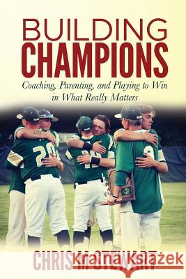 Building Champions: Coaching, Parenting, and Playing to Win in What Really Matters Chris M. Stewart 9781986508681