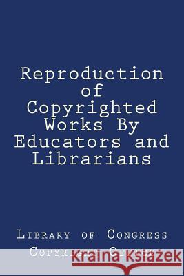 Reproduction of Copyrighted Works By Educators and Librarians Library of Congress Copyright Office 9781986508711