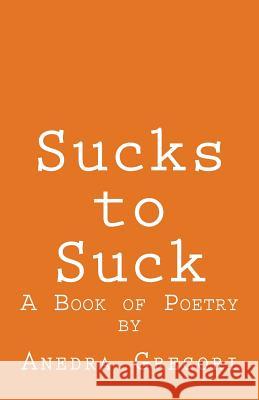Sucks to Suck: A Book of Poetry Anedra Gregori 9781986511025 Createspace Independent Publishing Platform
