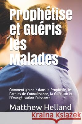 Prophétise et Guéris les Malades: : Comment grandir dans la Prophétie, les Paroles de Connaissance, la Guérison et l'Évangélisation Puissante. Beacham Jr, A. D. 9781986512312 Createspace Independent Publishing Platform