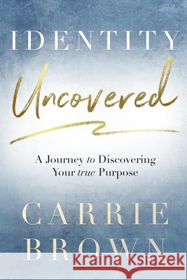 Identity Uncovered: A Journey to Discovering Your true Purpose Carrie Brown 9781986515405 Createspace Independent Publishing Platform