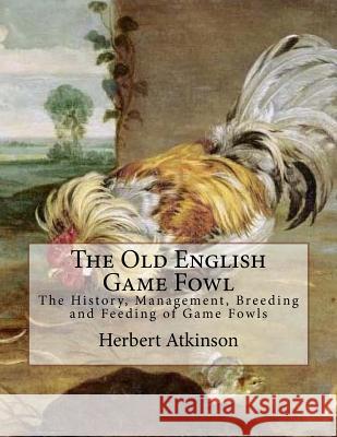 The Old English Game Fowl: The History, Management, Breeding and Feeding of Game Fowls Herbert Atkinson Jackson Chambers 9781986525749 Createspace Independent Publishing Platform
