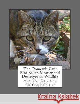 The Domestic Cat: Bird Killer, Mouser and Destroyer of Wildlife: Means of Utilizing and Controlling the Domestic Cat Edward Howe Forbush Roger Chambers 9781986525794 Createspace Independent Publishing Platform