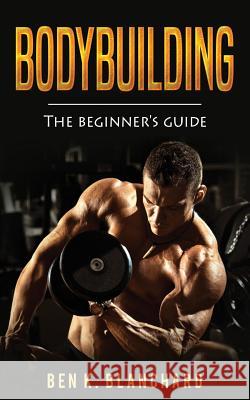 Bodybuilding: A Beginner's Guide to Bodybuilding Ben K. Blanchard 9781986531429 Createspace Independent Publishing Platform