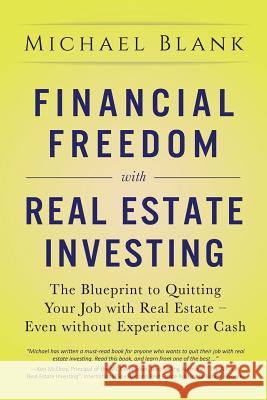 Financial Freedom with Real Estate Investing: The Blueprint To Quitting Your Job With Real Estate - Even Without Experience Or Cash Michael Blank 9781986532365