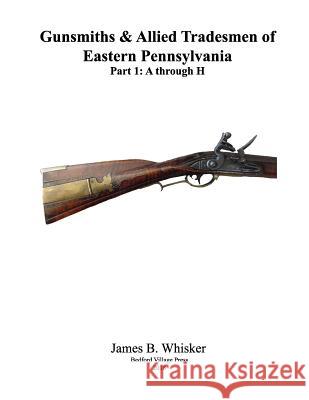 Gunsmiths and Allied Tradesmen of Eastern Pennsylvania: Volume 1, A to H James B. Whisker 9781986533706