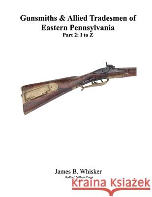 Gunsmiths and Allied Tradesmen of Eastern Pennsylvania: Volume 2, I to Z James B. Whisker 9781986534048