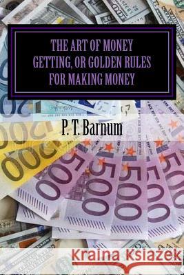 The Art of Money Getting, or Golden Rules for Making Money P. T. Barnum Jv Editors 9781986536271 Createspace Independent Publishing Platform
